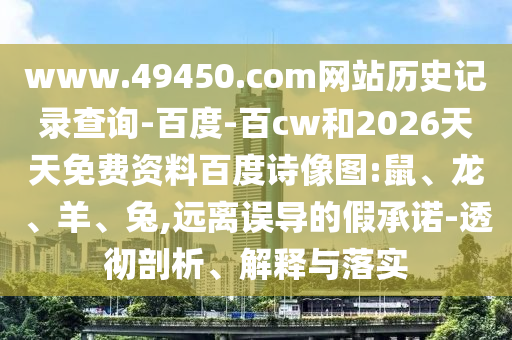 www.49450.com网站历史记录查询-百度-百cw和2026天天免费资料百度诗像图:鼠、龙、羊、兔,远离误导的假承诺-透彻剖析、解释与落实