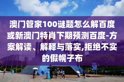 澳门管家100谜题怎么解百度或新澳门特肖下期预测百度-方案解读、解释与落实,拒绝不实的假幌子布