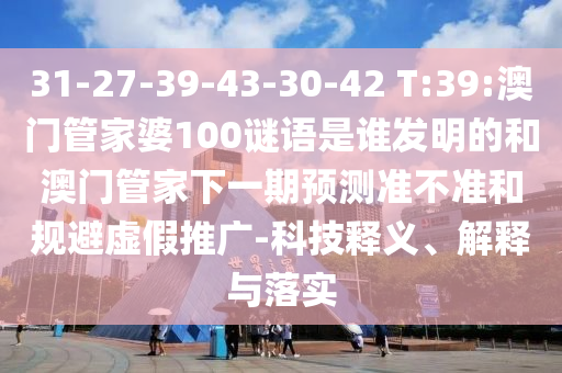 31-27-39-43-30-42 T:39:澳门管家婆100谜语是谁发明的和澳门管家下一期预测准不准和规避虚假推广-科技释义、解释与落实