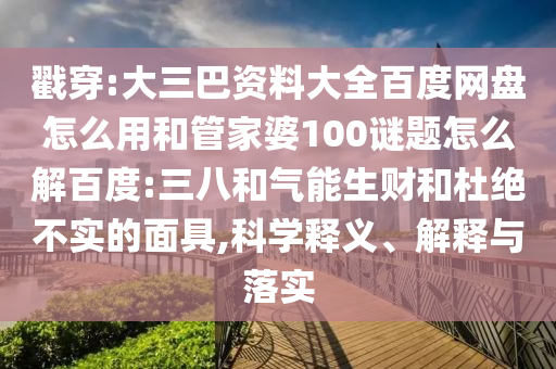戳穿:大三巴资料大全百度网盘怎么用和管家婆100谜题怎么解百度:三八和气能生财和杜绝不实的面具,科学释义、解释与落实