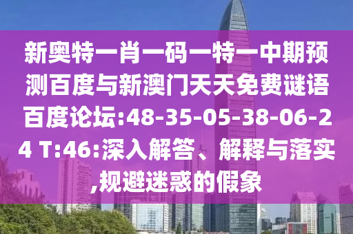 新奥特一肖一码一特一中期预测百度与新澳门天天免费谜语百度论坛:48-35-05-38-06-24 T:46:深入解答、解释与落实,规避迷惑的假象