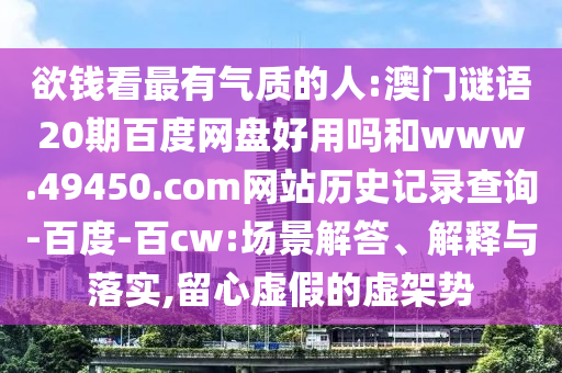 欲钱看最有气质的人:澳门谜语20期百度网盘好用吗和www.49450.com网站历史记录查询-百度-百cw:场景解答、解释与落实,留心虚假的虚架势