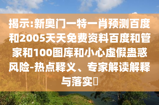 揭示:新奥门一特一肖预测百度和2005天天免费资料百度和管家和100图库和小心虚假蛊惑风险-热点释义、专家解读解释与落实​
