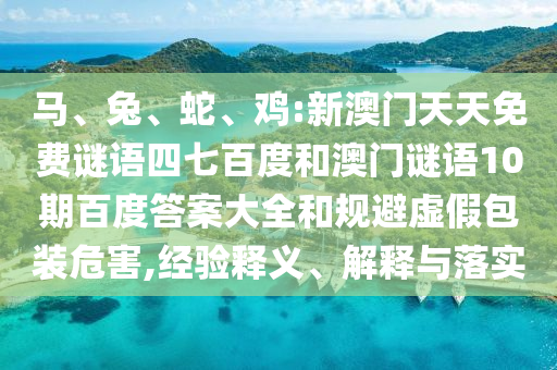 马、兔、蛇、鸡:新澳门天天免费谜语四七百度和澳门谜语10期百度答案大全和规避虚假包装危害,经验释义、解释与落实