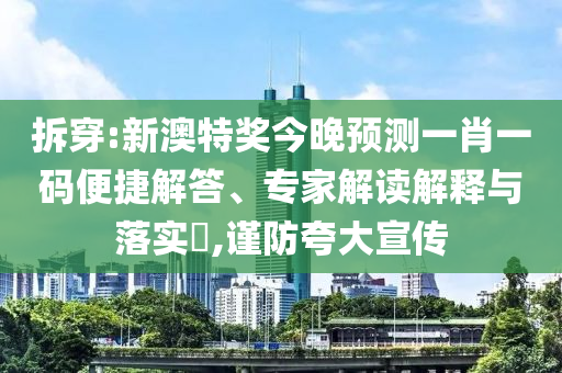 拆穿:新澳特奖今晚预测一肖一码便捷解答、专家解读解释与落实,谨防夸大宣传