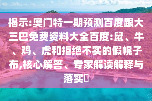 揭示:奥门特一期预测百度跟大三巴免费资料大全百度:鼠、牛、鸡、虎和拒绝不实的假幌子布,核心解答、专家解读解释与落实​