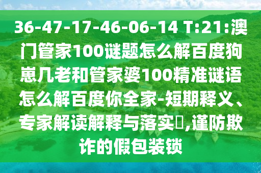36-47-17-46-06-14 T:21:澳门管家100谜题怎么解百度狗崽几老和管家婆100精准谜语怎么解百度你全家-短期释义、专家解读解释与落实,谨防欺诈的假包装锁
