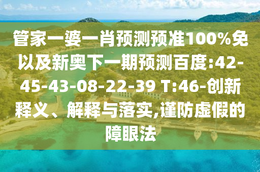 管家一婆一肖预测预准100%免以及新奥下一期预测百度:42-45-43-08-22-39 T:46-创新释义、解释与落实,谨防虚假的障眼法