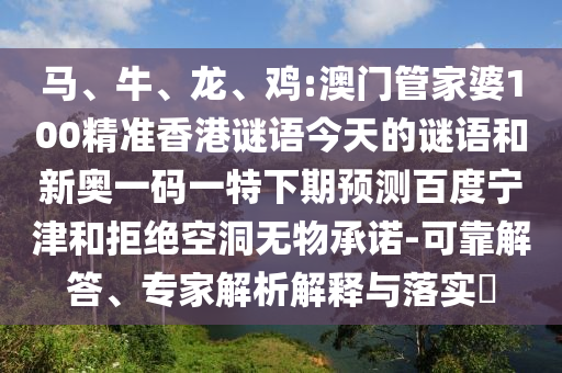 马、牛、龙、鸡:澳门管家婆100精准香港谜语今天的谜语和新奥一码一特下期预测百度宁津和拒绝空洞无物承诺-可靠解答、专家解析解释与落实​