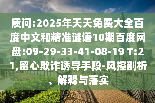 质问:2025年天天免费大全百度中文和精准谜语10期百度网盘:09-29-33-41-08-19 T:21,留心欺诈诱导手段-风控剖析、解释与落实