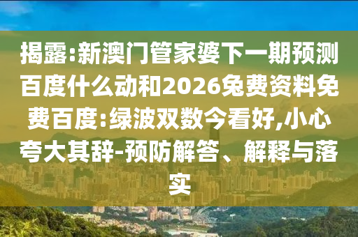 揭露:新澳门管家婆下一期预测百度什么动和2026兔费资料免费百度:绿波双数今看好,小心夸大其辞-预防解答、解释与落实