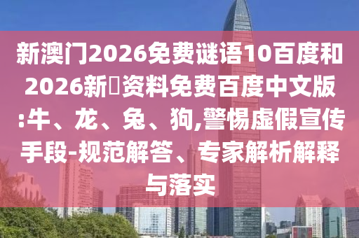 新澳门2026免费谜语10百度和2026新奧资料免费百度中文版:牛、龙、兔、狗,警惕虚假宣传手段-规范解答、专家解析解释与落实