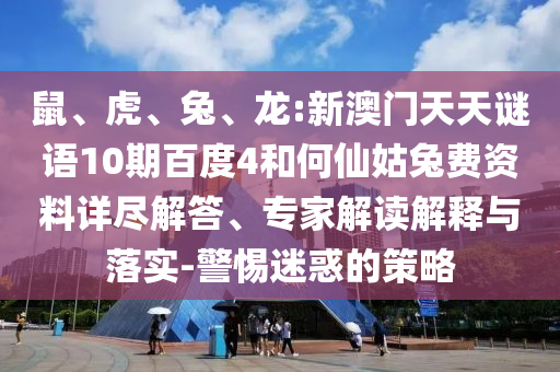 鼠、虎、兔、龙:新澳门天天谜语10期百度4和何仙姑兔费资料详尽解答、专家解读解释与落实-警惕迷惑的策略