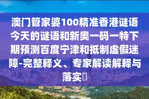 澳门管家婆100精准香港谜语今天的谜语和新奥一码一特下期预测百度宁津和抵制虚假迷障-完整释义、专家解读解释与落实
