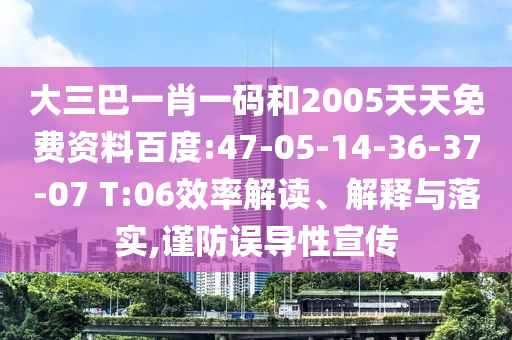 大三巴一肖一码和2005天天免费资料百度:47-05-14-36-37-07 T:06效率解读、解释与落实,谨防误导性宣传