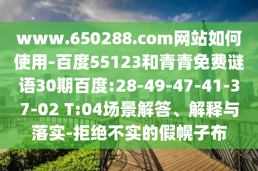 www.650288.com网站如何使用-百度55123和青青免费谜语30期百度:28-49-47-41-37-02 T:04场景解答、解释与落实-拒绝不实的假幌子布