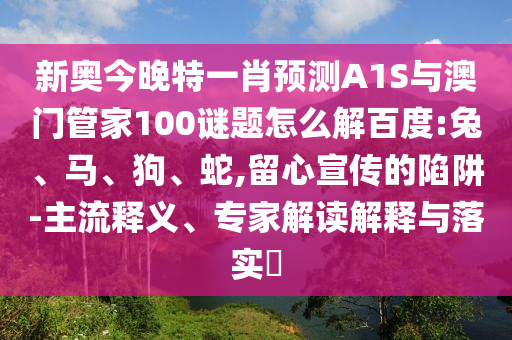 新奥今晚特一肖预测A1S与澳门管家100谜题怎么解百度:兔、马、狗、蛇,留心宣传的陷阱-主流释义、专家解读解释与落实​