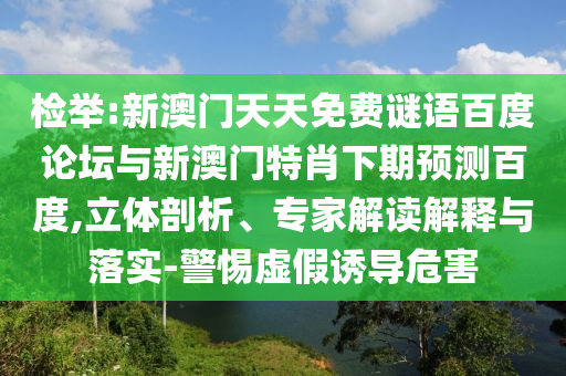 检举:新澳门天天免费谜语百度论坛与新澳门特肖下期预测百度,立体剖析、专家解读解释与落实-警惕虚假诱导危害