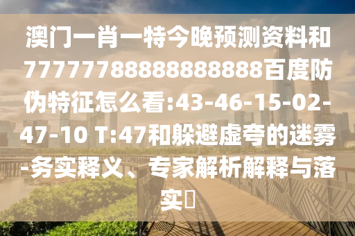 澳门一肖一特今晚预测资料和77777788888888888百度防伪特征怎么看:43-46-15-02-47-10 T:47和躲避虚夸的迷雾-务实释义、专家解析解释与落实