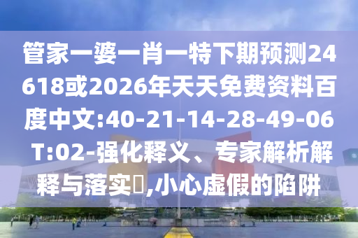 管家一婆一肖一特下期预测24618或2026年天天免费资料百度中文:40-21-14-28-49-06 T:02-强化释义、专家解析解释与落实​,小心虚假的陷阱