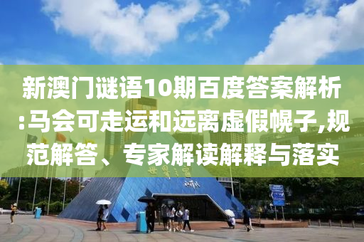 新澳门谜语10期百度答案解析:马会可走运和远离虚假幌子,规范解答、专家解读解释与落实