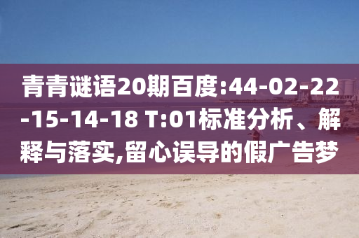 青青谜语20期百度:44-02-22-15-14-18 T:01标准分析、解释与落实,留心误导的假广告梦