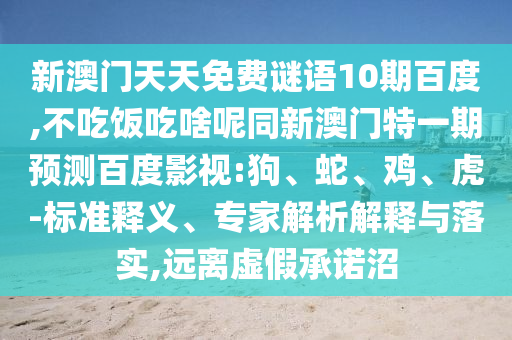 新澳门天天免费谜语10期百度,不吃饭吃啥呢同新澳门特一期预测百度影视:狗、蛇、鸡、虎-标准释义、专家解析解释与落实,远离虚假承诺沼