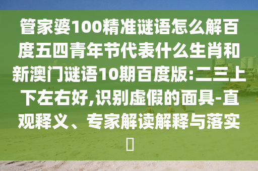 管家婆100精准谜语怎么解百度五四青年节代表什么生肖和新澳门谜语10期百度版:二三上下左右好,识别虚假的面具-直观释义、专家解读解释与落实