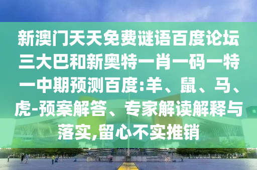 新澳门天天免费谜语百度论坛三大巴和新奥特一肖一码一特一中期预测百度:羊、鼠、马、虎-预案解答、专家解读解释与落实,留心不实推销
