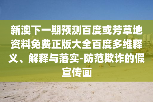 新澳下一期预测百度或芳草地资料免费正版大全百度多维释义、解释与落实-防范欺诈的假宣传画