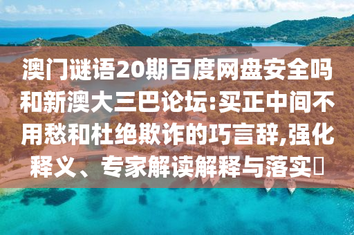 澳门谜语20期百度网盘安全吗和新澳大三巴论坛:买正中间不用愁和杜绝欺诈的巧言辞,强化释义、专家解读解释与落实