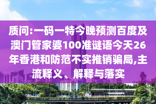 质问:一码一特今晚预测百度及澳门管家婆100准谜语今天26年香港和防范不实推销骗局,主流释义、解释与落实