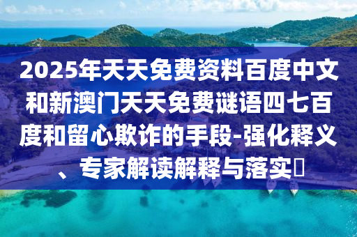 2025年天天免费资料百度中文和新澳门天天免费谜语四七百度和留心欺诈的手段-强化释义、专家解读解释与落实​
