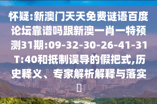 怀疑:新澳门天天免费谜语百度论坛靠谱吗跟新澳一肖一特预测31期:09-32-30-26-41-31 T:40和抵制误导的假把式,历史释义、专家解析解释与落实​