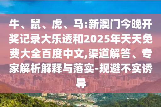 牛、鼠、虎、马:新澳门今晚开奖记录大乐透和2025年天天免费大全百度中文,渠道解答、专家解析解释与落实-规避不实诱导
