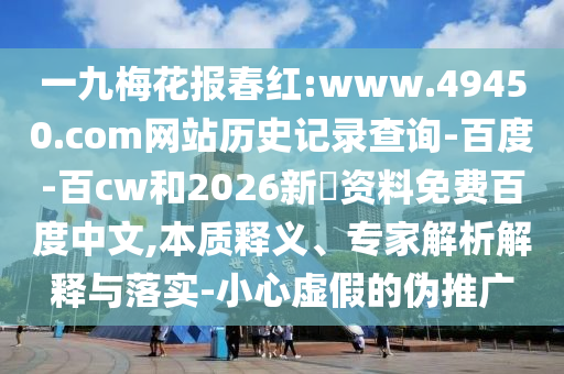 一九梅花报春红:www.49450.com网站历史记录查询-百度-百cw和2026新奧资料免费百度中文,本质释义、专家解析解释与落实-小心虚假的伪推广
