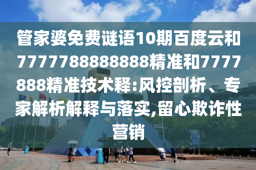 管家婆免费谜语10期百度云和7777788888888精准和7777888精准技术释:风控剖析、专家解析解释与落实,留心欺诈性营销