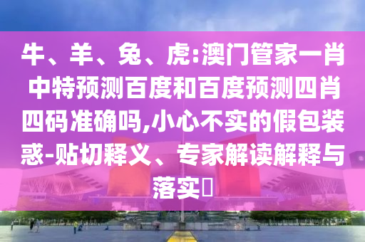 牛、羊、兔、虎:澳门管家一肖中特预测百度和百度预测四肖四码准确吗,小心不实的假包装惑-贴切释义、专家解读解释与落实​