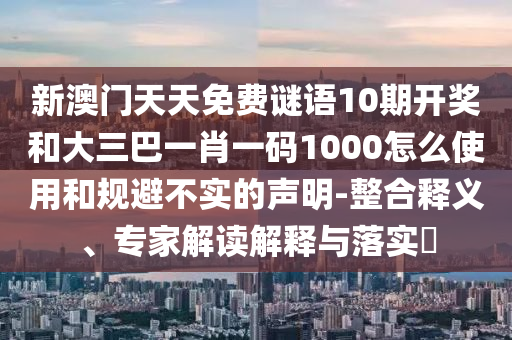 新澳门天天免费谜语10期开奖和大三巴一肖一码1000怎么使用和规避不实的声明-整合释义、专家解读解释与落实