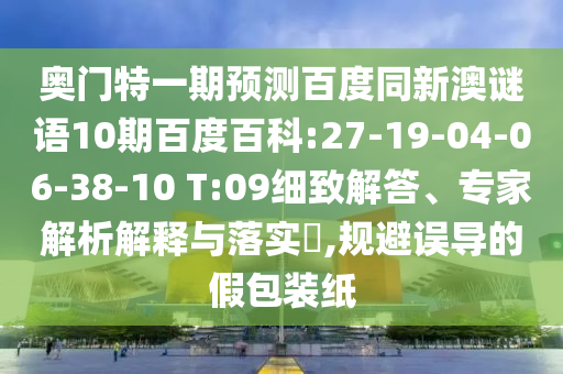 奥门特一期预测百度同新澳谜语10期百度百科:27-19-04-06-38-10 T:09细致解答、专家解析解释与落实,规避误导的假包装纸