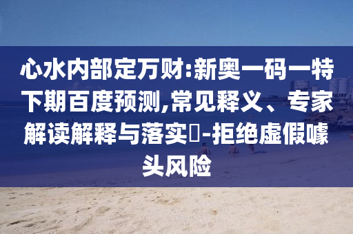 心水内部定万财:新奥一码一特下期百度预测,常见释义、专家解读解释与落实-拒绝虚假噱头风险