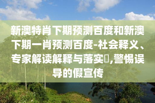 新澳特肖下期预测百度和新澳下期一肖预测百度-社会释义、专家解读解释与落实,警惕误导的假宣传