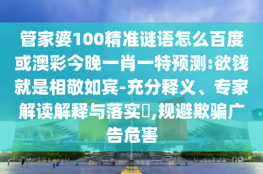 管家婆100精准谜语怎么百度或澳彩今晚一肖一特预测:欲钱就是相敬如宾-充分释义、专家解读解释与落实​,规避欺骗广告危害