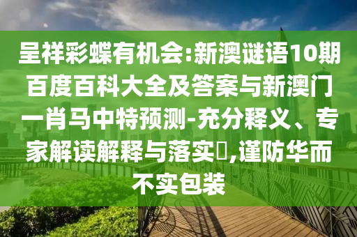 呈祥彩蝶有机会:新澳谜语10期百度百科大全及答案与新澳门一肖马中特预测-充分释义、专家解读解释与落实​,谨防华而不实包装