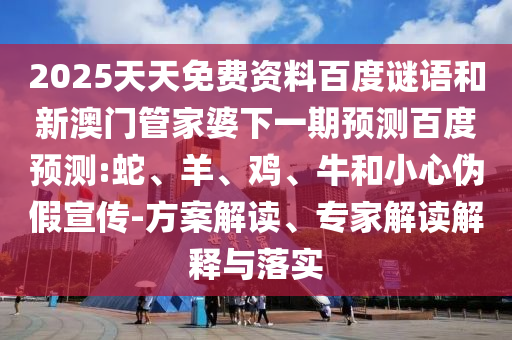 2025天天免费资料百度谜语和新澳门管家婆下一期预测百度预测:蛇、羊、鸡、牛和小心伪假宣传-方案解读、专家解读解释与落实