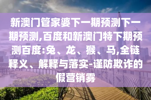 新澳门管家婆下一期预测下一期预测,百度和新澳门特下期预测百度:兔、龙、猴、马,全链释义、解释与落实-谨防欺诈的假营销雾