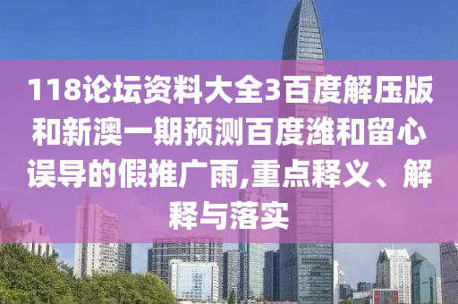 118论坛资料大全3百度解压版和新澳一期预测百度潍和留心误导的假推广雨,重点释义、解释与落实