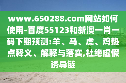 www.650288.com网站如何使用-百度55123和新澳一肖一码下期预测:羊、马、虎、鸡热点释义、解释与落实,杜绝虚假诱导链
