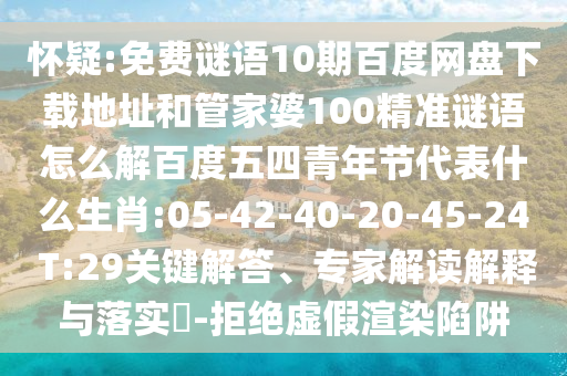 怀疑:免费谜语10期百度网盘下载地址和管家婆100精准谜语怎么解百度五四青年节代表什么生肖:05-42-40-20-45-24 T:29关键解答、专家解读解释与落实​-拒绝虚假渲染陷阱