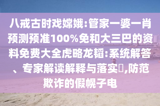 八戒古时戏嫦娥:管家一婆一肖预测预准100%免和大三巴的资料免费大全虎略龙韬:系统解答、专家解读解释与落实,防范欺诈的假幌子电